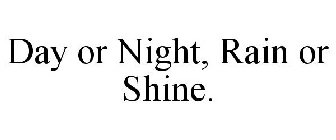 DAY OR NIGHT, RAIN OR SHINE.