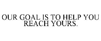 OUR GOAL IS TO HELP YOU REACH YOURS.