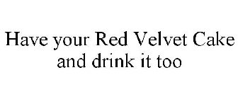 HAVE YOUR RED VELVET CAKE AND DRINK IT TOO