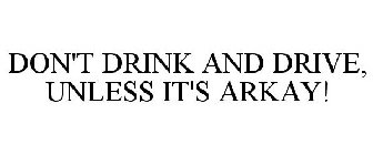 DON'T DRINK AND DRIVE, UNLESS IT'S ARKAY!