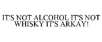 IT'S NOT ALCOHOL IT'S NOT WHISKY IT'S ARKAY!