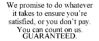 WE PROMISE TO DO WHATEVER IT TAKES TO ENSURE YOU'RE SATISFIED, OR YOU DON'T PAY. YOU CAN COUNT ON US. GUARANTEED.