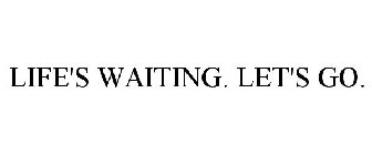 LIFE'S WAITING. LET'S GO.