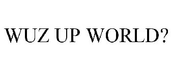 WUZ UP WORLD?