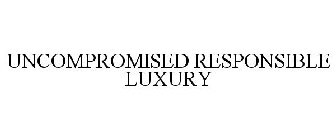 UNCOMPROMISED RESPONSIBLE LUXURY