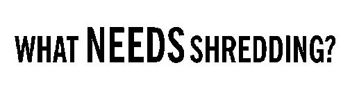 WHAT NEEDS SHREDDING?