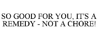 SO GOOD FOR YOU, IT'S A REMEDY - NOT A CHORE!