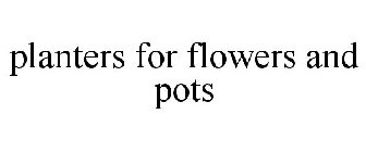 PLANTERS FOR FLOWERS AND POTS