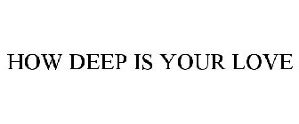HOW DEEP IS YOUR LOVE