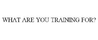 WHAT ARE YOU TRAINING FOR?