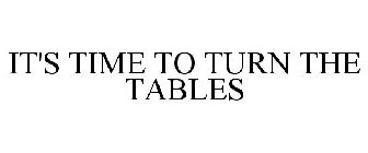 IT'S TIME TO TURN THE TABLES