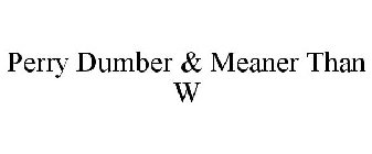 PERRY DUMBER & MEANER THAN W