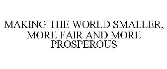 MAKING THE WORLD SMALLER, MORE FAIR AND MORE PROSPEROUS