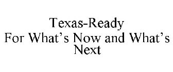 TEXAS-READY FOR WHAT'S NOW AND WHAT'S NEXT