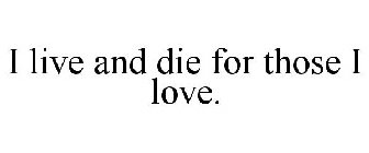 I LIVE AND DIE FOR THOSE I LOVE.