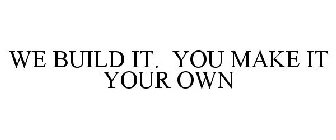 WE BUILD IT. YOU MAKE IT YOUR OWN