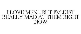 I LOVE MEN...BUT I'M JUST REALLY MAD AT THEM RIGHT NOW
