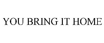 YOU BRING IT HOME