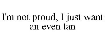 I'M NOT PROUD, I JUST WANT AN EVEN TAN