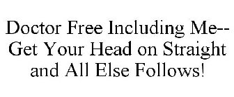 DOCTOR FREE INCLUDING ME-- GET YOUR HEAD ON STRAIGHT AND ALL ELSE FOLLOWS!