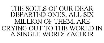 THE SOULS OF OUR DEAR DEPARTED ONES, ALL SIX MILLION OF THEM, ARE CRYING OUT TO THE WORLD IN A SINGLE WORD: ZACHOR