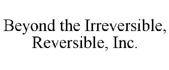 BEYOND THE IRREVERSIBLE, REVERSIBLE, INC.