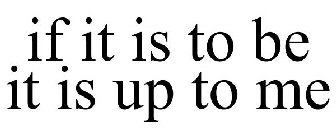 IF IT IS TO BE IT IS UP TO ME