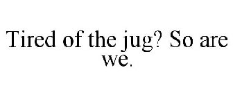 TIRED OF THE JUG? SO ARE WE.