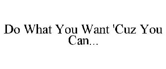 DO WHAT YOU WANT 'CUZ YOU CAN...