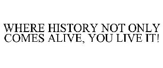 WHERE HISTORY NOT ONLY COMES ALIVE, YOULIVE IT!