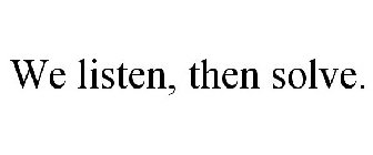 WE LISTEN, THEN SOLVE.