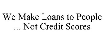 WE MAKE LOANS TO PEOPLE ... NOT CREDIT SCORES