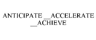 ANTICIPATE __ACCELERATE __ACHIEVE