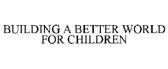 BUILDING A BETTER WORLD FOR CHILDREN