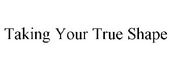 TAKING YOUR TRUE SHAPE
