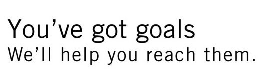 YOU'VE GOT GOALS WE'LL HELP YOU REACH THEM.