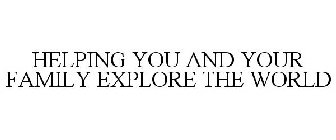 HELPING YOU AND YOUR FAMILY EXPLORE THEWORLD