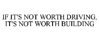 IF IT'S NOT WORTH DRIVING, IT'S NOT WORTH BUILDING