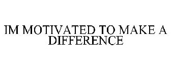 IM MOTIVATED TO MAKE A DIFFERENCE