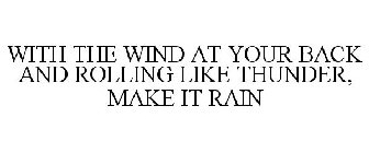 WITH THE WIND AT YOUR BACK AND ROLLING LIKE THUNDER, MAKE IT RAIN