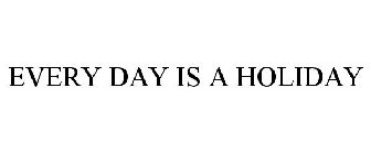 EVERY DAY IS A HOLIDAY