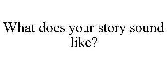 WHAT DOES YOUR STORY SOUND LIKE?