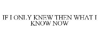 IF I ONLY KNEW THEN WHAT I KNOW NOW