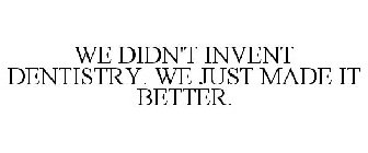 WE DIDN'T INVENT DENTISTRY. WE JUST MADE IT BETTER.