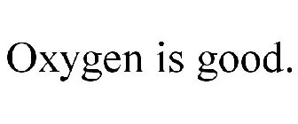 OXYGEN IS GOOD.