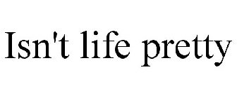 ISN'T LIFE PRETTY