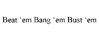 BEAT 'EM BANG 'EM BUST 'EM