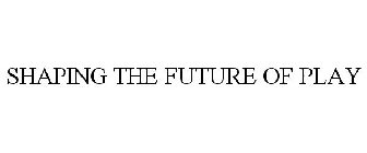 SHAPING THE FUTURE OF PLAY