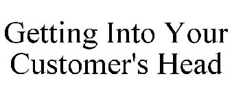 GETTING INTO YOUR CUSTOMER'S HEAD