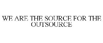 WE ARE THE SOURCE FOR THE OUTSOURCE